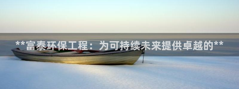 彩名堂免费计划官网5.0.0：**富泰环保工程：为可持续未来提供卓越的**