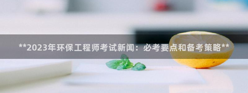 彩名堂app官方下载：**2023年环保工程师考试新闻：必考要点和备考策略**