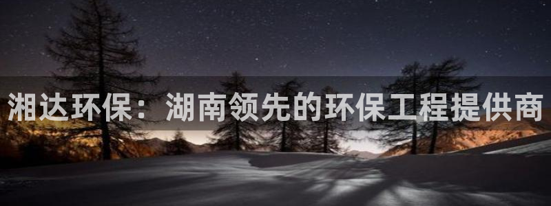 彩名堂计划技巧：湘达环保：湖南领先的