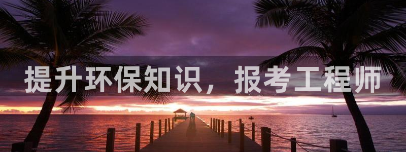 彩名堂官网客户端：提升环保知识，报考工程师