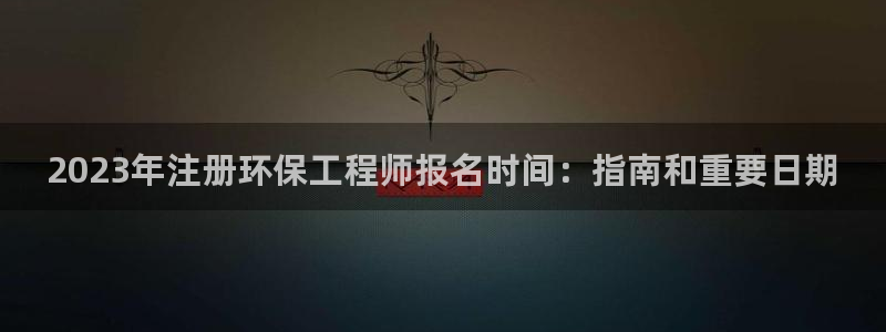 彩名堂用不了：2023年注册环保工程师报名时间：指南和重要日期