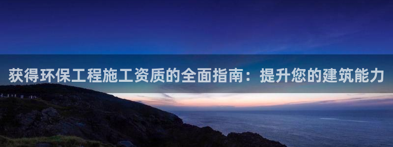 彩名堂计划怎么打不开了：获得环保工程施工资质的全面指南：提升您的建筑能力