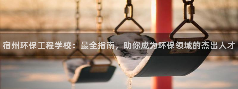 彩名堂官网客户端：宿州环保工程学校：最全指南，助你成为环保领域的杰出人才