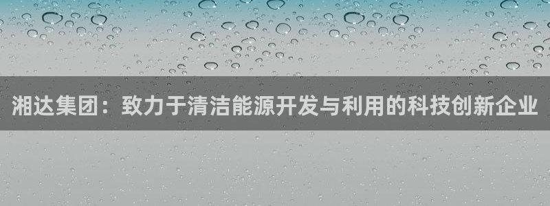 彩名堂为啥不准了乱变：湘达集团：致力于清洁能源开发与利用的科技创新企业