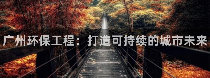 老版彩名堂：广州环保工程：打造可持续