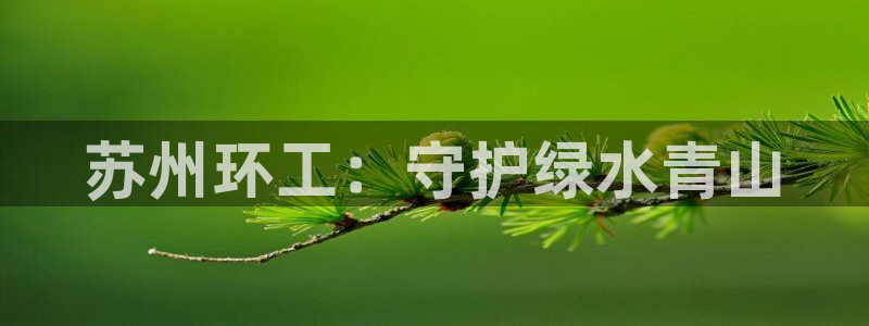 彩名堂不能用了吗：苏州环工：守护绿水