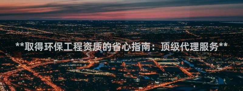 彩名堂5.0计划：**取得环保工程资质的省心指南：顶级代理服