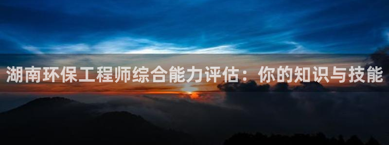 彩名堂上推荐的几个平台怎样：湖南环保工程师综合能力评估：你的