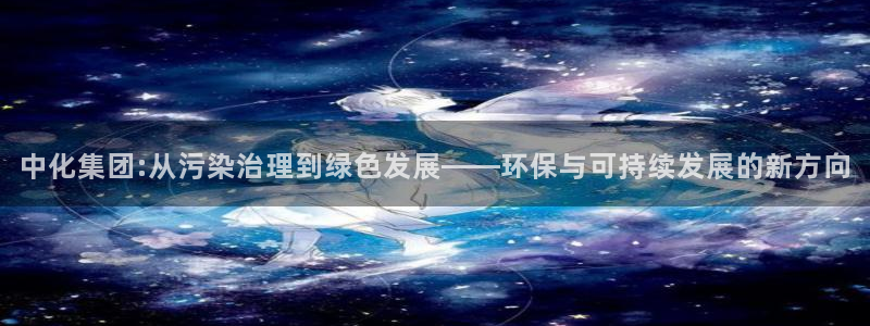 彩名堂客户端是永久免费吗安全吗知乎：中化集团:从污染治理到绿