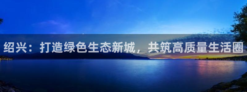最新彩名堂计划：绍兴：打造绿色生态新