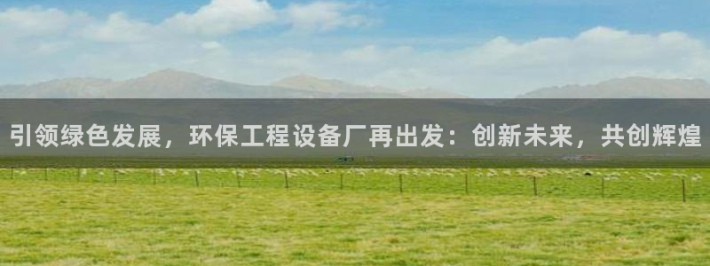 彩名堂人工计划客户端官网：引领绿色发展，环保工程设备厂再出发