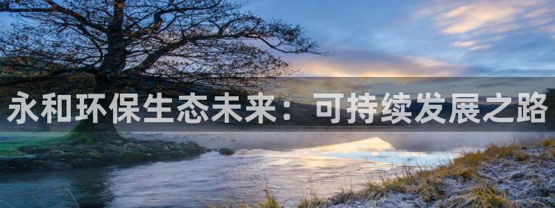 彩名堂计划怎么打不开了：永和环保生态未来：可持续发展之路