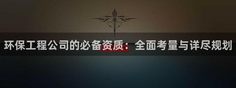 彩名堂手机版官网：环保工程公司的必备资质：全面考量与详尽规划