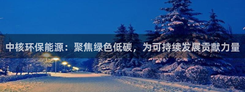 彩名堂计划app新版：中核环保能源：聚焦绿色低碳，为可持续发