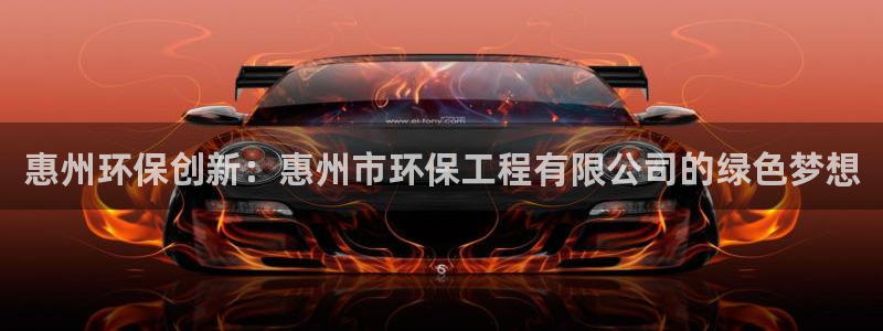 彩名堂计划技巧：惠州环保创新：惠州市环保工程有限公司的绿色梦