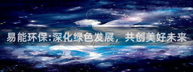 彩名堂客服：易能环保:深化绿色发展，