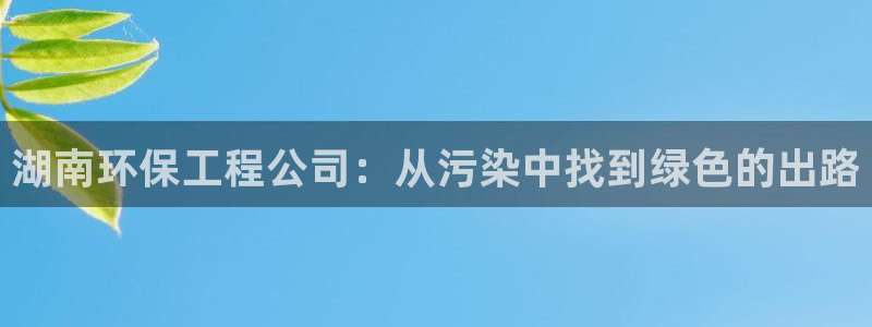 彩名堂官网客户端：湖南环保工程公司：从污染中找到绿色的出路