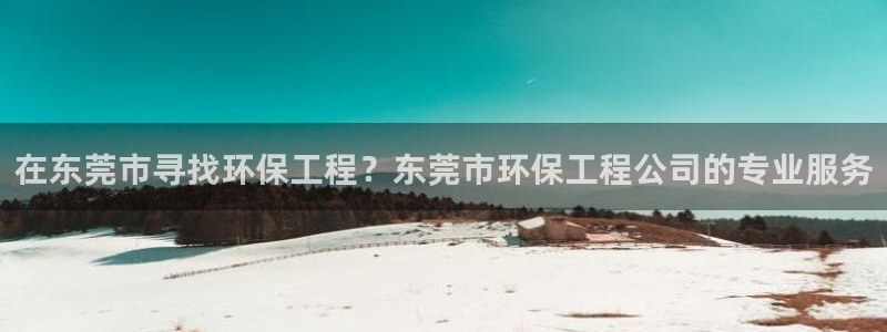 彩名堂免费计划官网老版本：在东莞市寻找环保工程？东莞市环保工