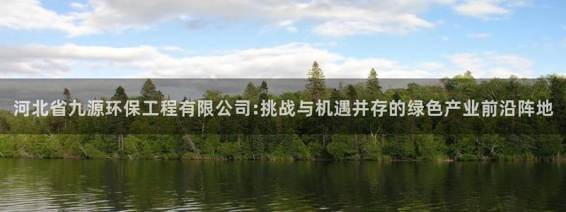 彩名堂怎么不能用了：河北省九源环保工程有限公司:挑战与机遇并