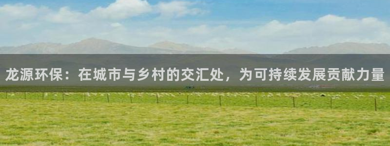 彩名堂是不是坑人的东西：龙源环保：在城市与乡村的交汇处，为可