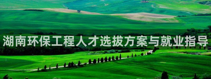 下载彩名堂预测计划软件安卓：湖南环保工程人才选拔方案与就业指