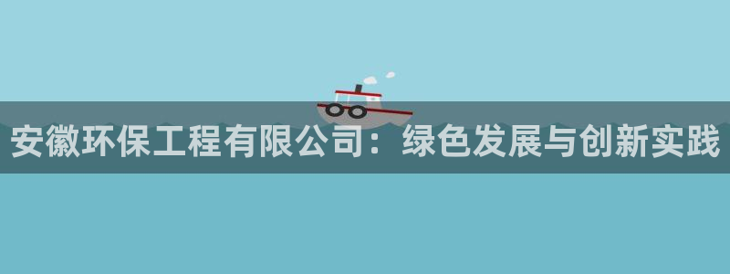 彩名堂免费计划使用方法：安徽环保工程有限公司：绿色发展与创新