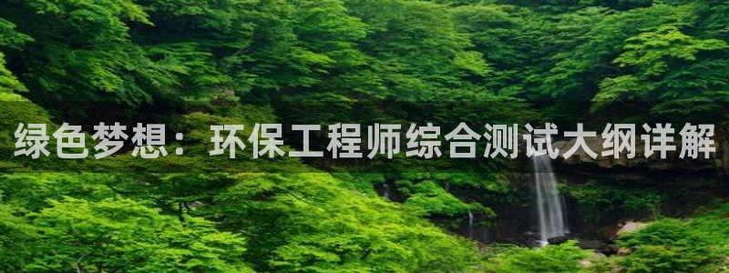 彩名堂官网网页计划：绿色梦想：环保工程师综合测试大纲详解