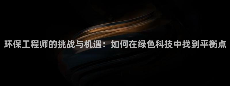 彩名堂双彩网：环保工程师的挑战与机遇：如何在绿色科技中找到平