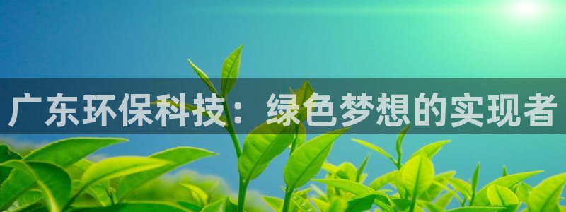 谁知道彩名堂网站是多少：广东环保科技：绿色梦想的实现者